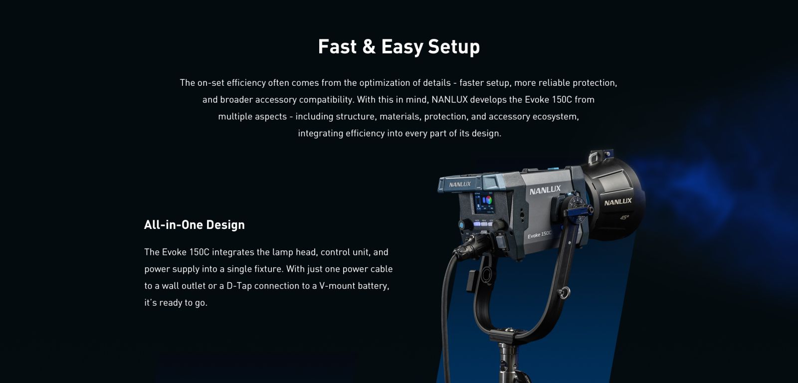 Fast & Easy Setup The on-set efficiency often comes from the optimization of details - faster setup, more reliable protection, and broader accessory compatibility. With this in mind, NANLUX develops the Evoke 150C from multiple aspects - including structure, materials, protection, and accessory ecosystem, integrating efficiency into every part of its design.
