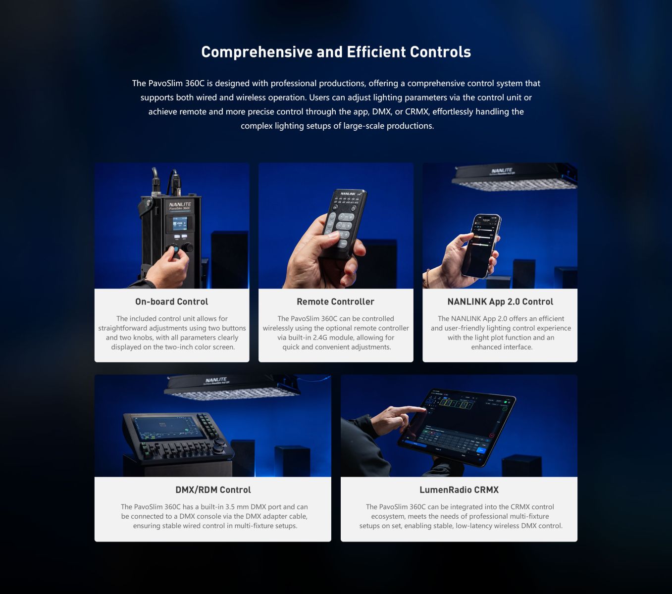 Comprehensive and Efficient Controls The PavoSlim 360C is designed with professional productions, offering a comprehensive control system that supports both wired and wireless operation. Users can adjust lighting parameters via the control unit or achieve remote and more precise control through the app, DMX, or CRMX, effortlessly handling the complex lighting setups of large-scale productions.